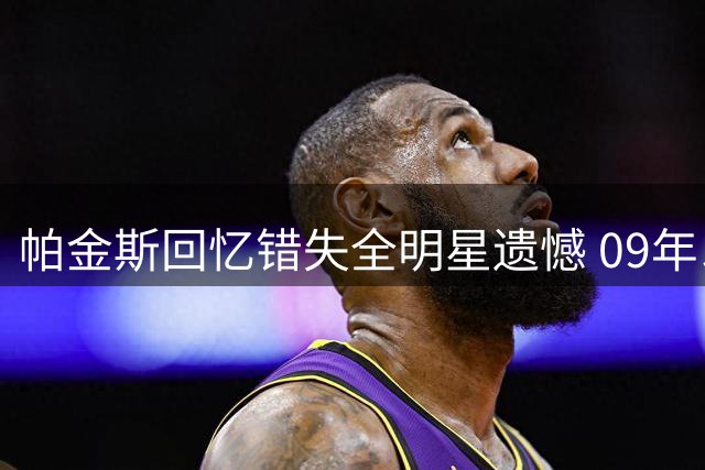 帕金斯回忆错失全明星遗憾 09年以一票之差落选