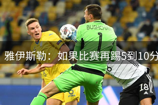 雅伊斯勒：如果比赛再踢5到10分钟，我们有机会赢下来